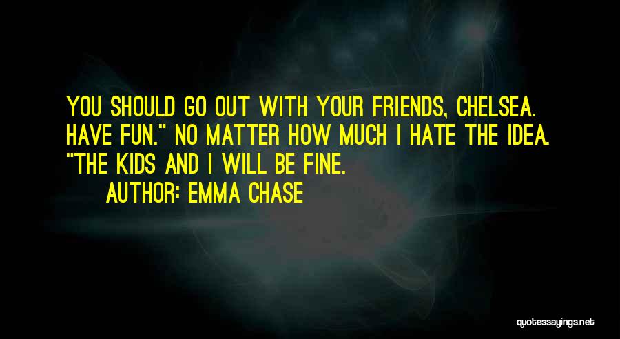 Emma Chase Quotes: You Should Go Out With Your Friends, Chelsea. Have Fun. No Matter How Much I Hate The Idea. The Kids