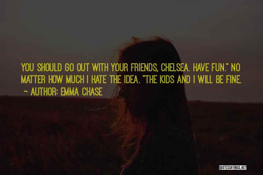 Emma Chase Quotes: You Should Go Out With Your Friends, Chelsea. Have Fun. No Matter How Much I Hate The Idea. The Kids