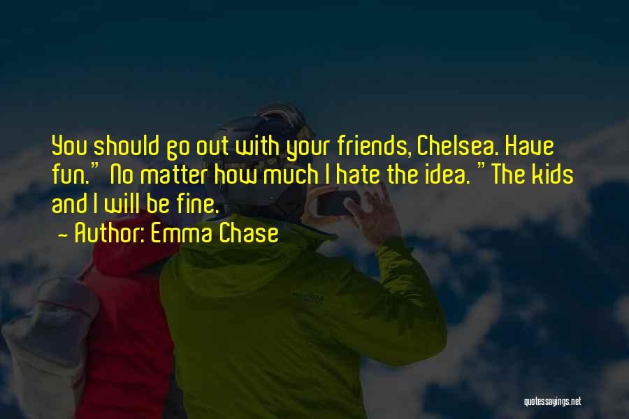 Emma Chase Quotes: You Should Go Out With Your Friends, Chelsea. Have Fun. No Matter How Much I Hate The Idea. The Kids