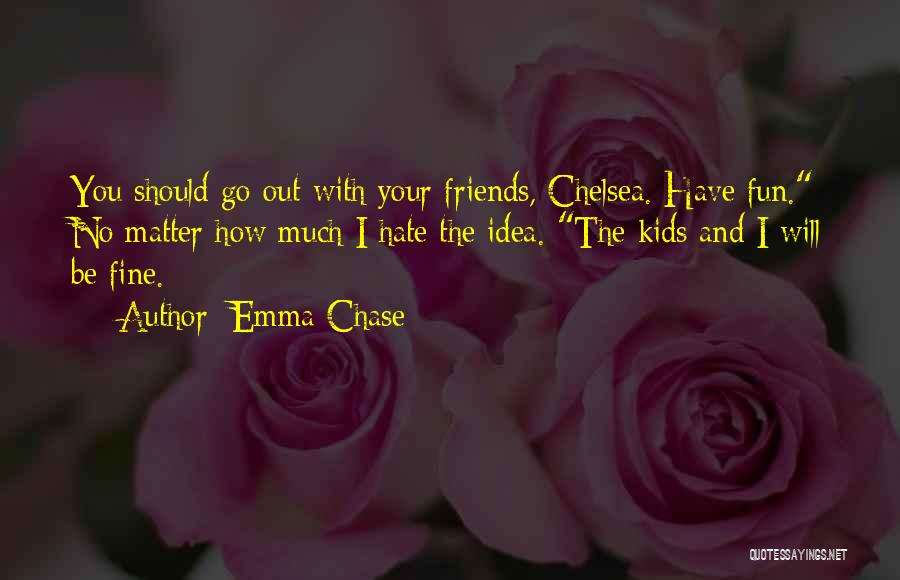 Emma Chase Quotes: You Should Go Out With Your Friends, Chelsea. Have Fun. No Matter How Much I Hate The Idea. The Kids