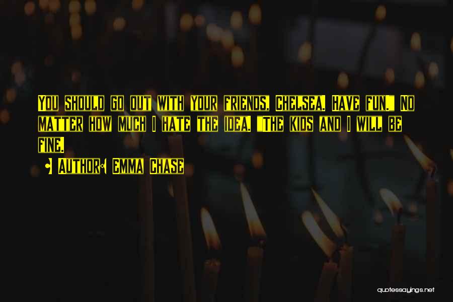 Emma Chase Quotes: You Should Go Out With Your Friends, Chelsea. Have Fun. No Matter How Much I Hate The Idea. The Kids