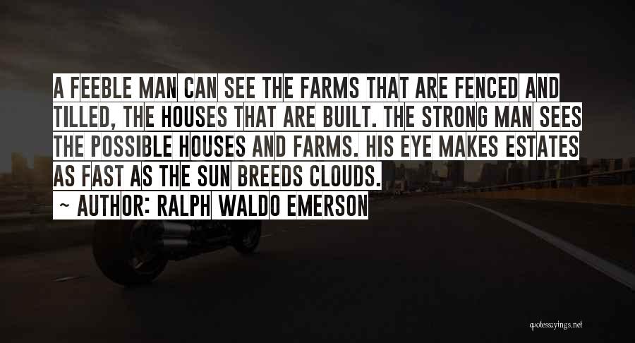 Ralph Waldo Emerson Quotes: A Feeble Man Can See The Farms That Are Fenced And Tilled, The Houses That Are Built. The Strong Man