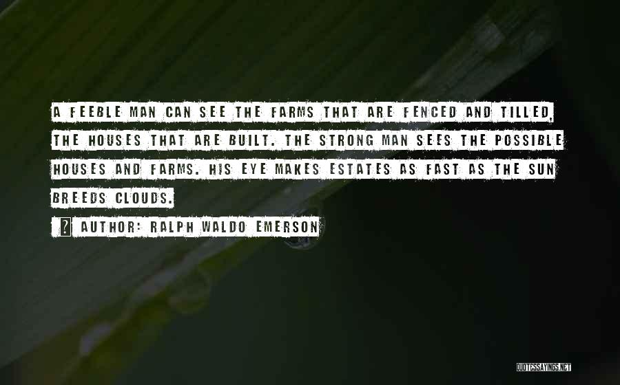 Ralph Waldo Emerson Quotes: A Feeble Man Can See The Farms That Are Fenced And Tilled, The Houses That Are Built. The Strong Man