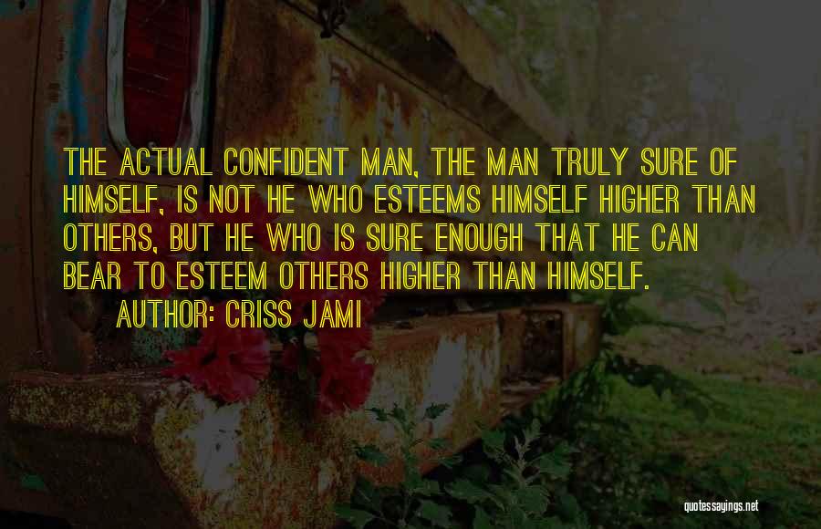 Criss Jami Quotes: The Actual Confident Man, The Man Truly Sure Of Himself, Is Not He Who Esteems Himself Higher Than Others, But