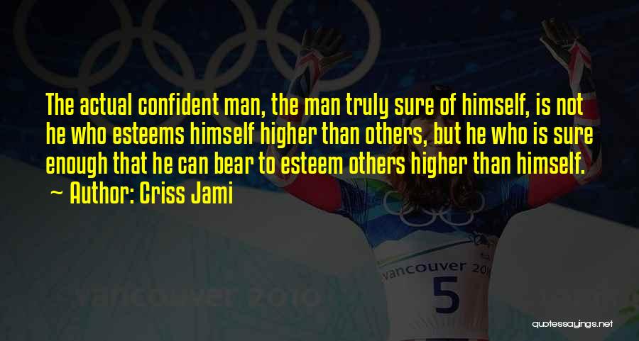 Criss Jami Quotes: The Actual Confident Man, The Man Truly Sure Of Himself, Is Not He Who Esteems Himself Higher Than Others, But