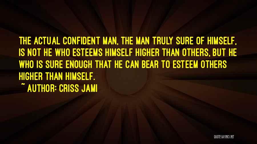 Criss Jami Quotes: The Actual Confident Man, The Man Truly Sure Of Himself, Is Not He Who Esteems Himself Higher Than Others, But