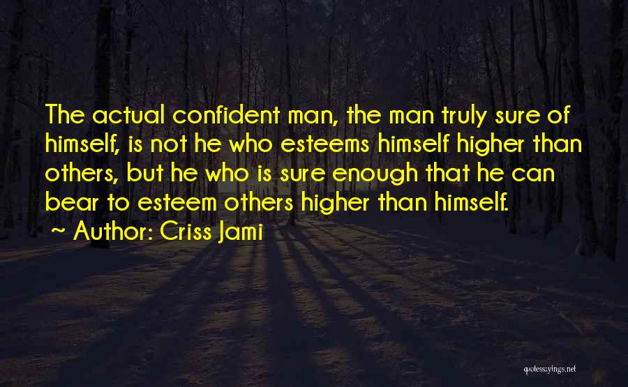 Criss Jami Quotes: The Actual Confident Man, The Man Truly Sure Of Himself, Is Not He Who Esteems Himself Higher Than Others, But