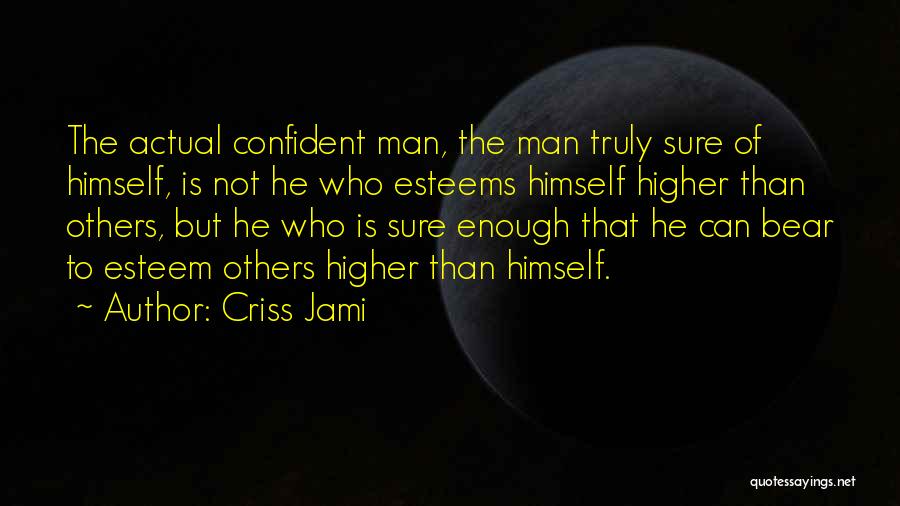 Criss Jami Quotes: The Actual Confident Man, The Man Truly Sure Of Himself, Is Not He Who Esteems Himself Higher Than Others, But