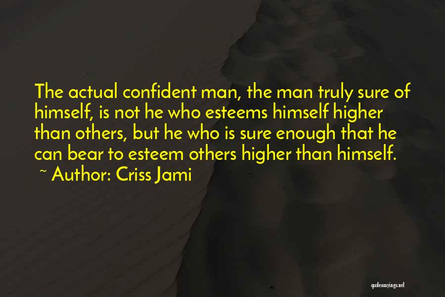 Criss Jami Quotes: The Actual Confident Man, The Man Truly Sure Of Himself, Is Not He Who Esteems Himself Higher Than Others, But