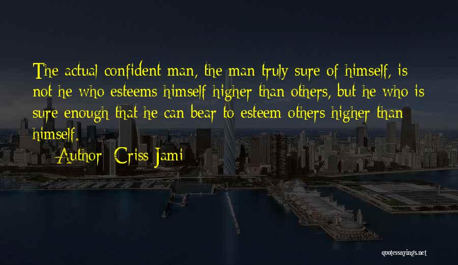 Criss Jami Quotes: The Actual Confident Man, The Man Truly Sure Of Himself, Is Not He Who Esteems Himself Higher Than Others, But