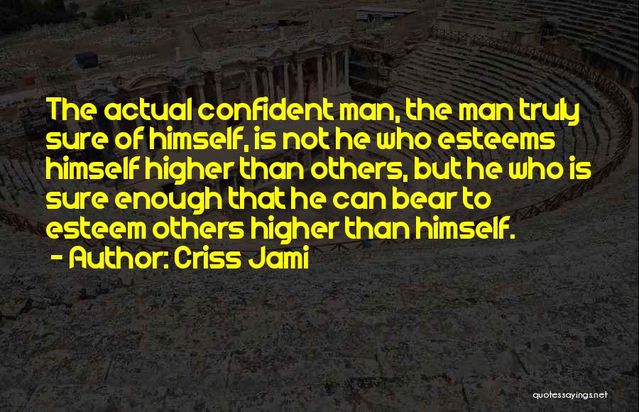 Criss Jami Quotes: The Actual Confident Man, The Man Truly Sure Of Himself, Is Not He Who Esteems Himself Higher Than Others, But