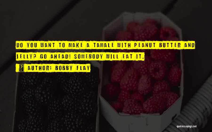 Bobby Flay Quotes: Do You Want To Make A Tamale With Peanut Butter And Jelly? Go Ahead! Somebody Will Eat It.