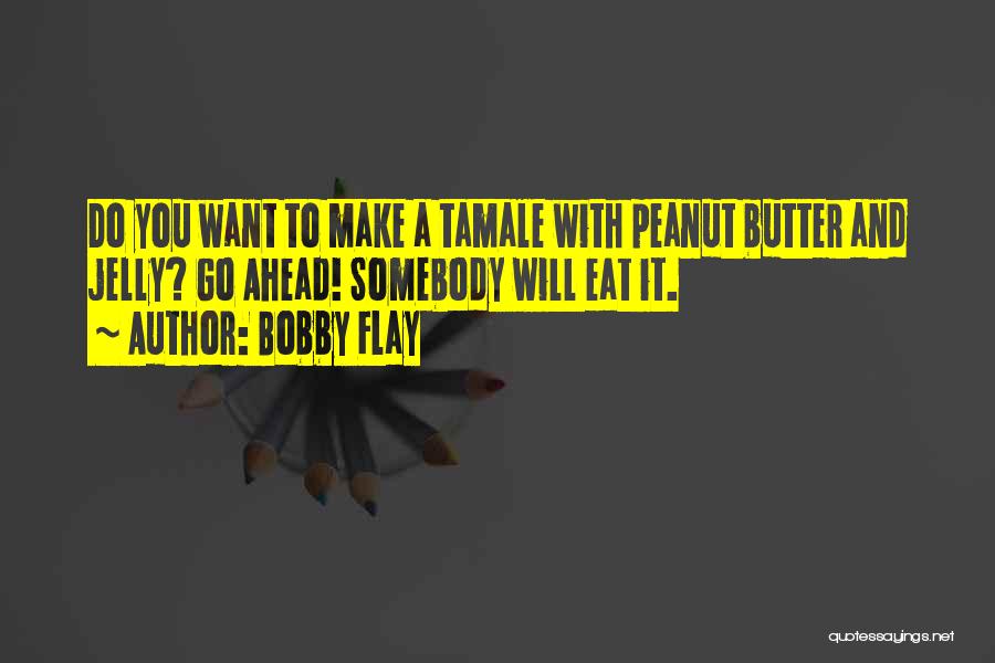 Bobby Flay Quotes: Do You Want To Make A Tamale With Peanut Butter And Jelly? Go Ahead! Somebody Will Eat It.