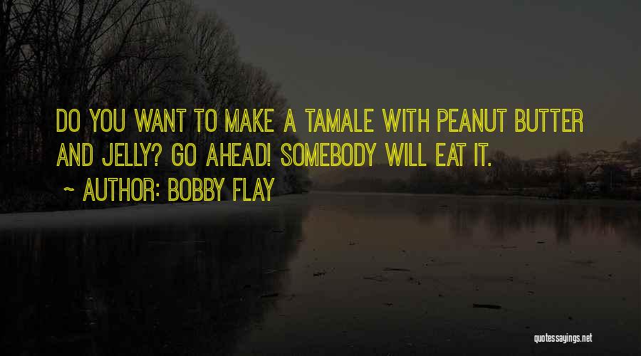 Bobby Flay Quotes: Do You Want To Make A Tamale With Peanut Butter And Jelly? Go Ahead! Somebody Will Eat It.