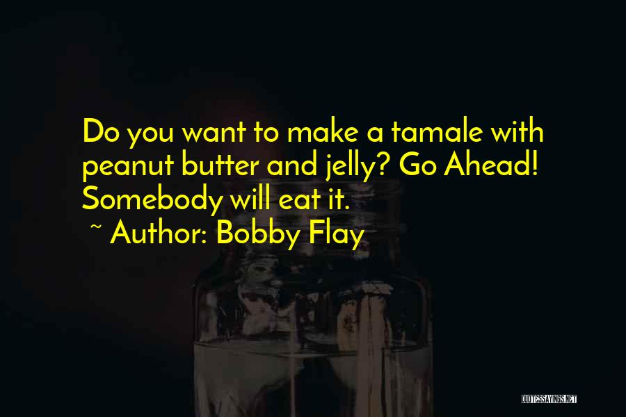 Bobby Flay Quotes: Do You Want To Make A Tamale With Peanut Butter And Jelly? Go Ahead! Somebody Will Eat It.