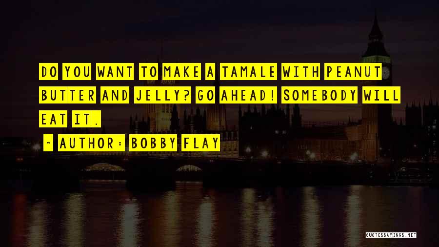 Bobby Flay Quotes: Do You Want To Make A Tamale With Peanut Butter And Jelly? Go Ahead! Somebody Will Eat It.