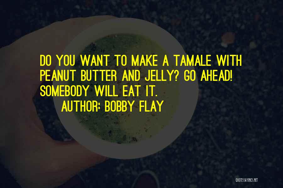 Bobby Flay Quotes: Do You Want To Make A Tamale With Peanut Butter And Jelly? Go Ahead! Somebody Will Eat It.