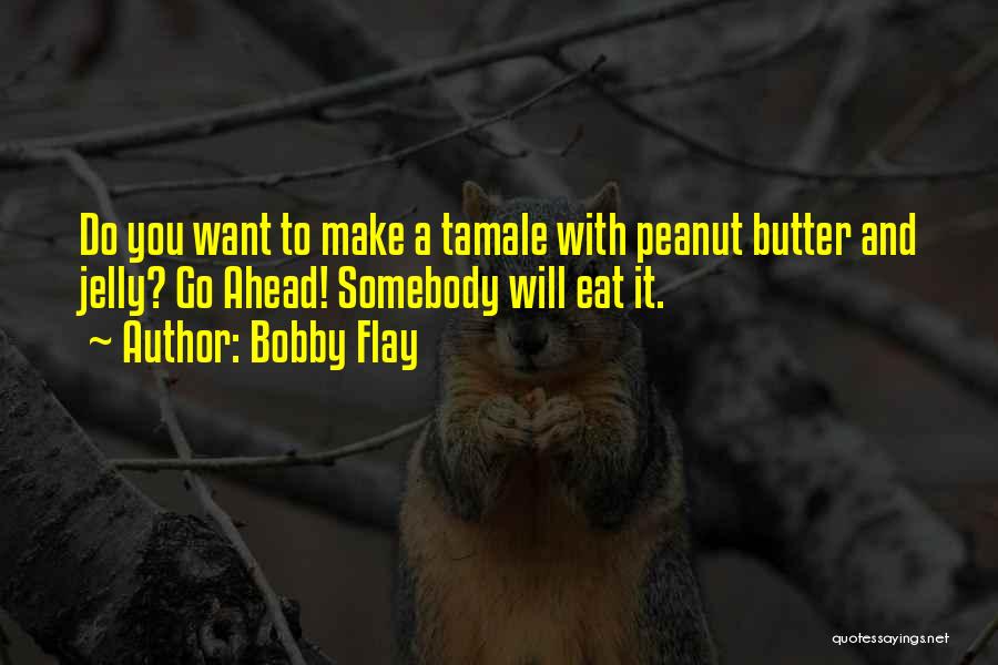 Bobby Flay Quotes: Do You Want To Make A Tamale With Peanut Butter And Jelly? Go Ahead! Somebody Will Eat It.
