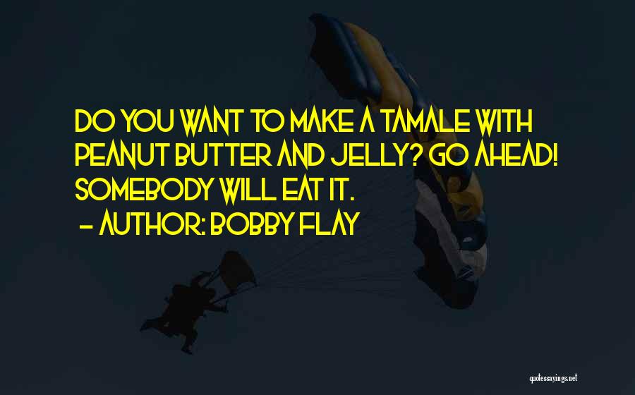 Bobby Flay Quotes: Do You Want To Make A Tamale With Peanut Butter And Jelly? Go Ahead! Somebody Will Eat It.