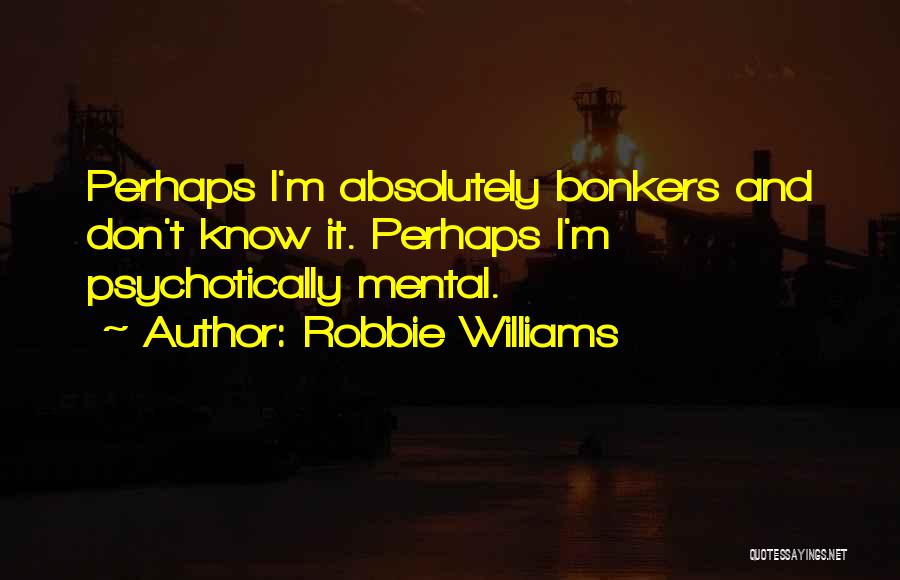 Robbie Williams Quotes: Perhaps I'm Absolutely Bonkers And Don't Know It. Perhaps I'm Psychotically Mental.