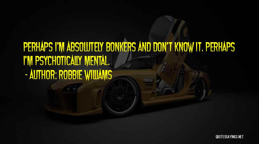 Robbie Williams Quotes: Perhaps I'm Absolutely Bonkers And Don't Know It. Perhaps I'm Psychotically Mental.