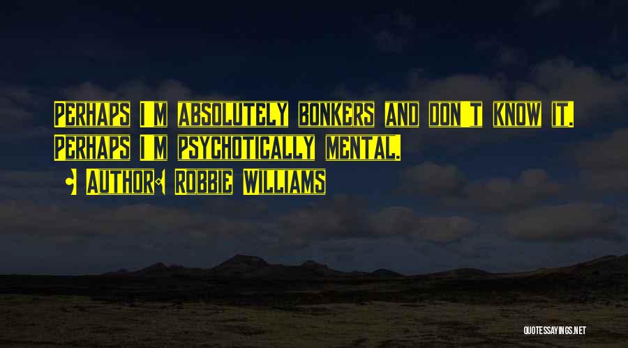 Robbie Williams Quotes: Perhaps I'm Absolutely Bonkers And Don't Know It. Perhaps I'm Psychotically Mental.