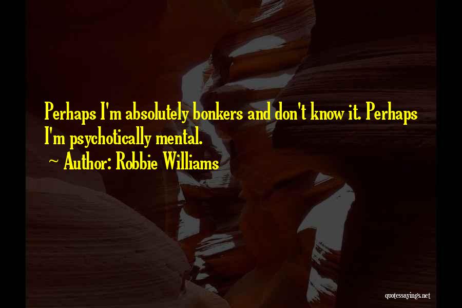 Robbie Williams Quotes: Perhaps I'm Absolutely Bonkers And Don't Know It. Perhaps I'm Psychotically Mental.