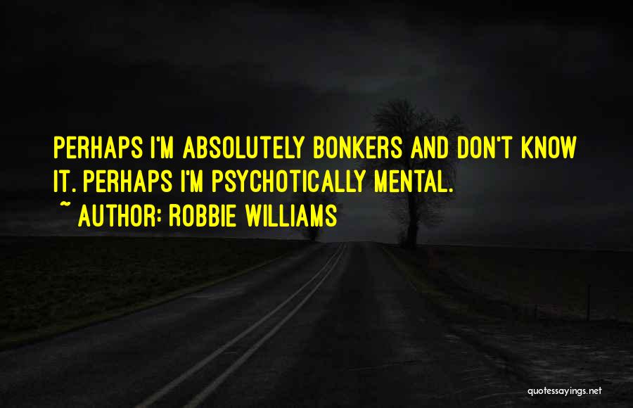 Robbie Williams Quotes: Perhaps I'm Absolutely Bonkers And Don't Know It. Perhaps I'm Psychotically Mental.