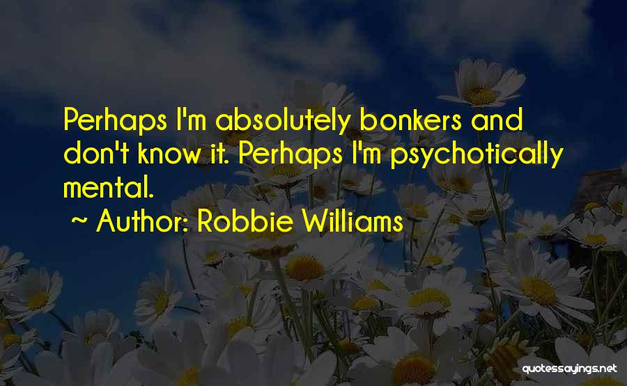 Robbie Williams Quotes: Perhaps I'm Absolutely Bonkers And Don't Know It. Perhaps I'm Psychotically Mental.