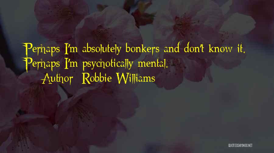 Robbie Williams Quotes: Perhaps I'm Absolutely Bonkers And Don't Know It. Perhaps I'm Psychotically Mental.