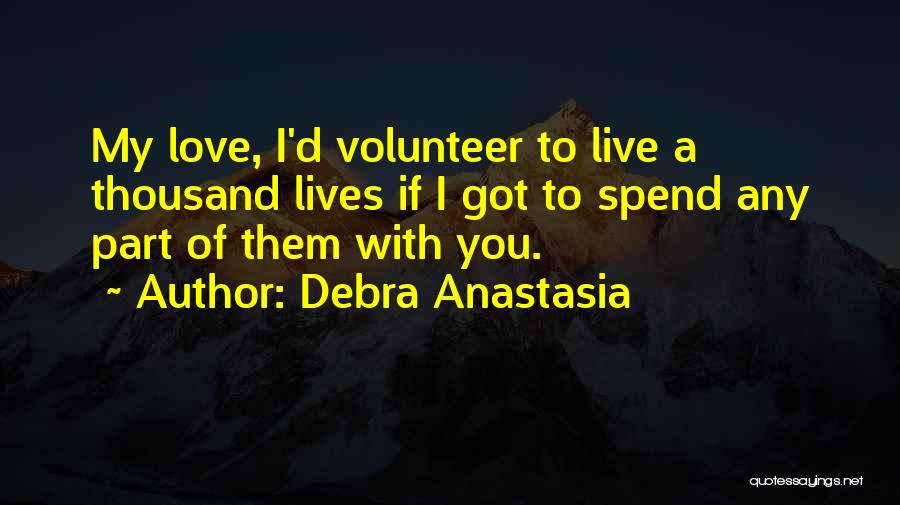 Debra Anastasia Quotes: My Love, I'd Volunteer To Live A Thousand Lives If I Got To Spend Any Part Of Them With You.