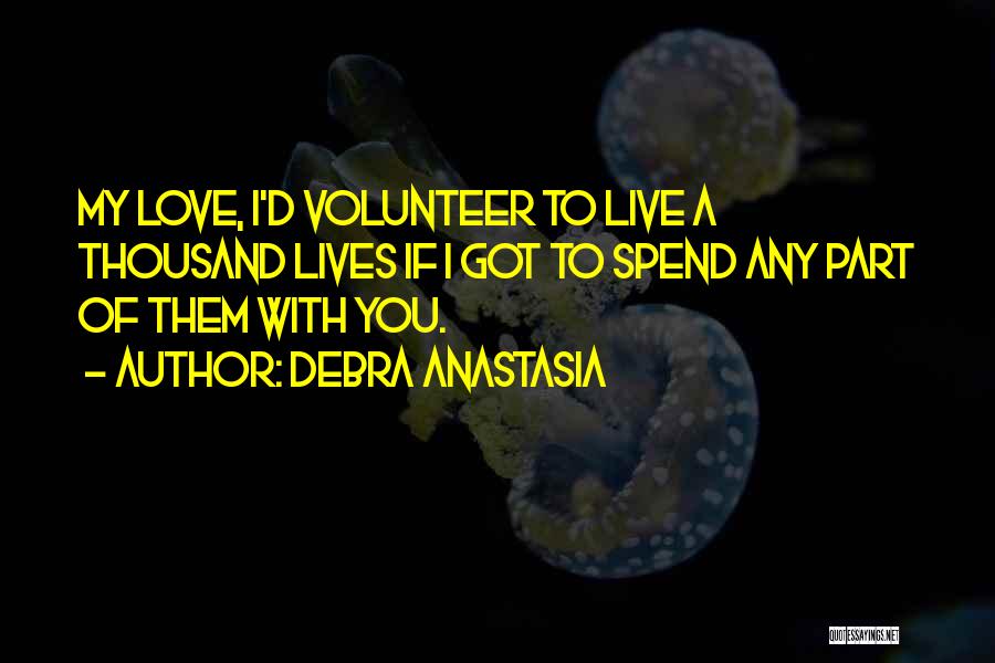 Debra Anastasia Quotes: My Love, I'd Volunteer To Live A Thousand Lives If I Got To Spend Any Part Of Them With You.