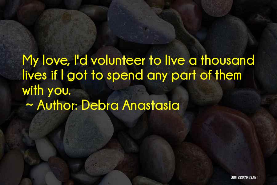 Debra Anastasia Quotes: My Love, I'd Volunteer To Live A Thousand Lives If I Got To Spend Any Part Of Them With You.