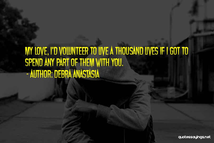 Debra Anastasia Quotes: My Love, I'd Volunteer To Live A Thousand Lives If I Got To Spend Any Part Of Them With You.