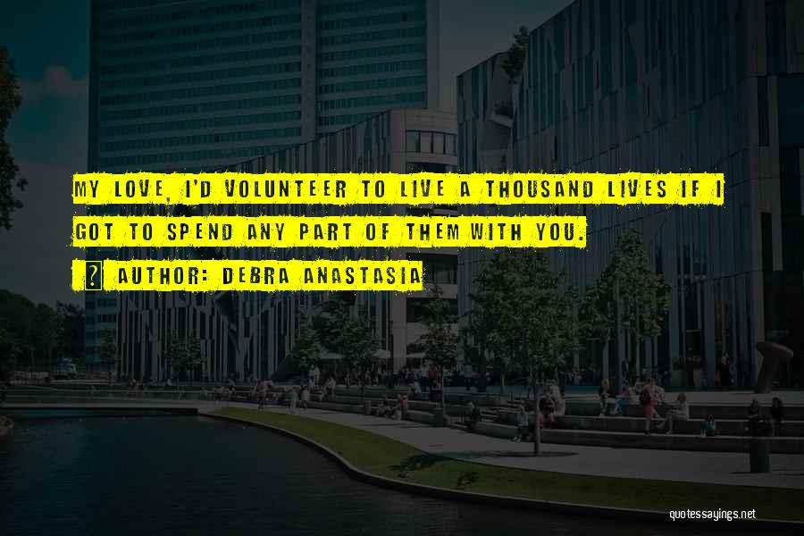 Debra Anastasia Quotes: My Love, I'd Volunteer To Live A Thousand Lives If I Got To Spend Any Part Of Them With You.