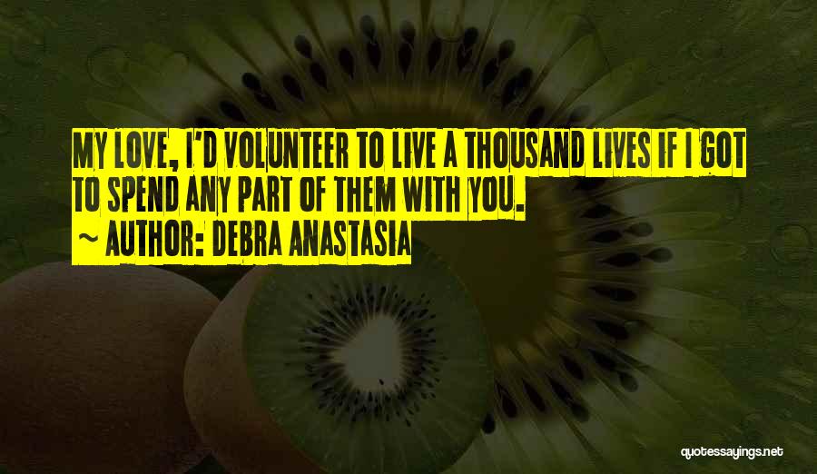 Debra Anastasia Quotes: My Love, I'd Volunteer To Live A Thousand Lives If I Got To Spend Any Part Of Them With You.