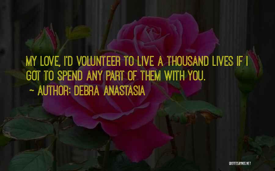 Debra Anastasia Quotes: My Love, I'd Volunteer To Live A Thousand Lives If I Got To Spend Any Part Of Them With You.