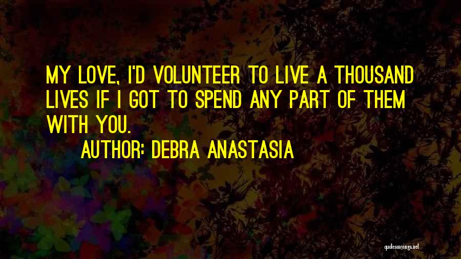 Debra Anastasia Quotes: My Love, I'd Volunteer To Live A Thousand Lives If I Got To Spend Any Part Of Them With You.