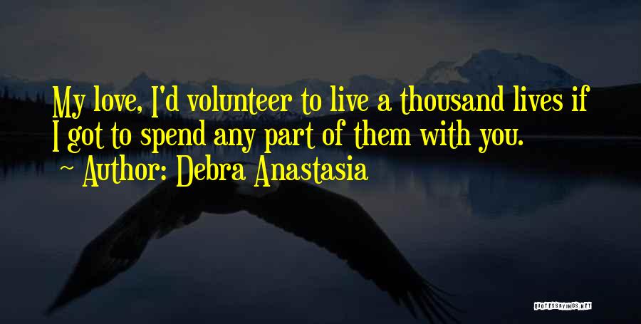 Debra Anastasia Quotes: My Love, I'd Volunteer To Live A Thousand Lives If I Got To Spend Any Part Of Them With You.