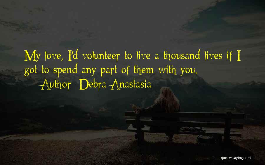 Debra Anastasia Quotes: My Love, I'd Volunteer To Live A Thousand Lives If I Got To Spend Any Part Of Them With You.