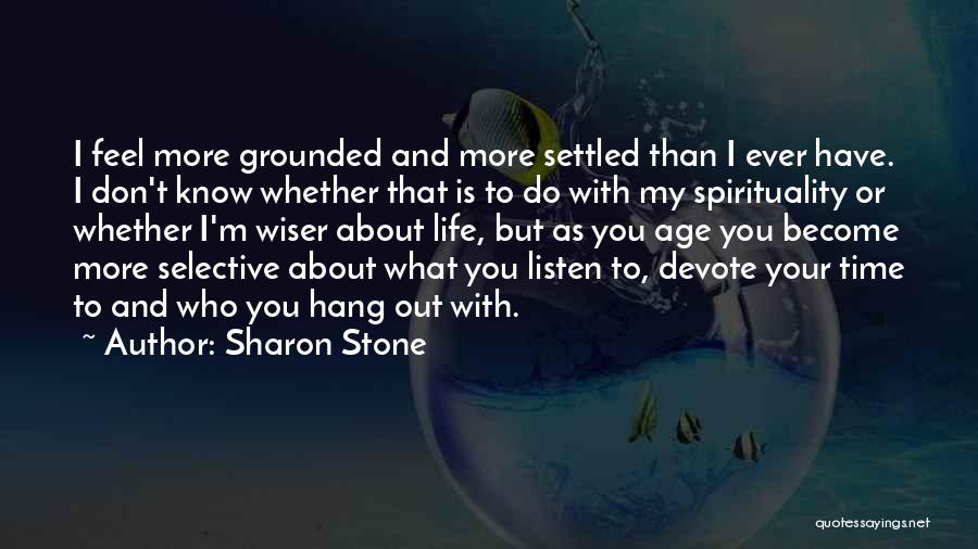 Sharon Stone Quotes: I Feel More Grounded And More Settled Than I Ever Have. I Don't Know Whether That Is To Do With