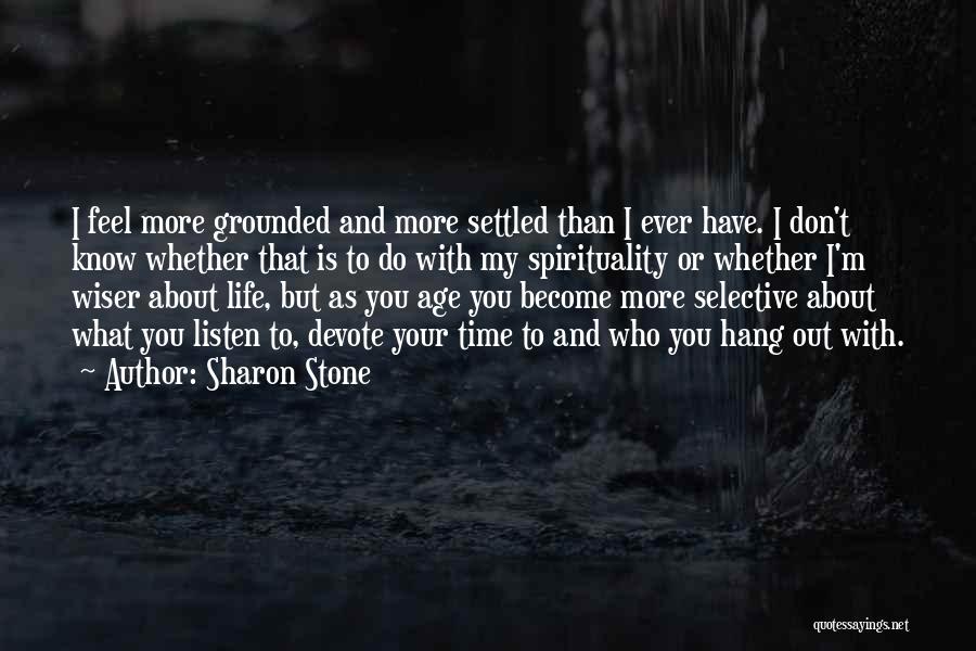 Sharon Stone Quotes: I Feel More Grounded And More Settled Than I Ever Have. I Don't Know Whether That Is To Do With