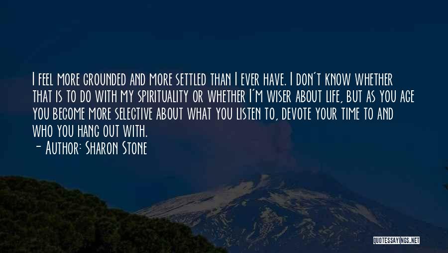 Sharon Stone Quotes: I Feel More Grounded And More Settled Than I Ever Have. I Don't Know Whether That Is To Do With