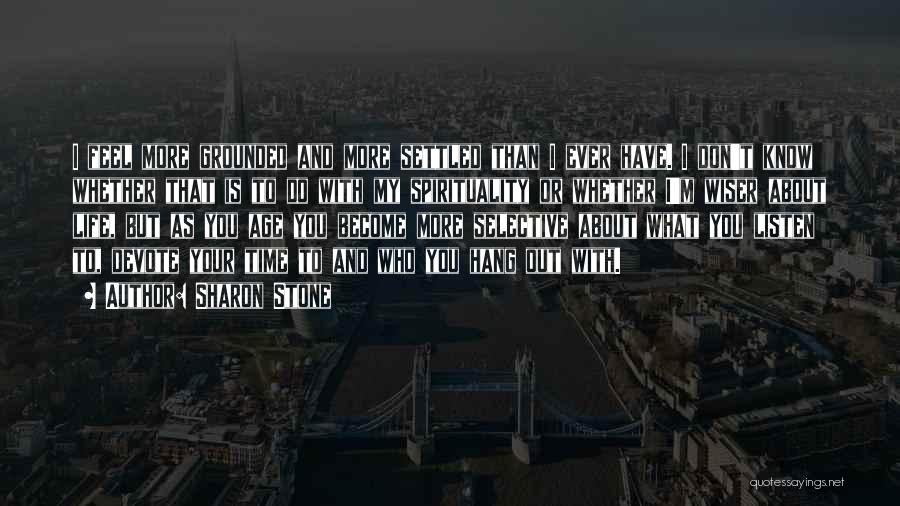 Sharon Stone Quotes: I Feel More Grounded And More Settled Than I Ever Have. I Don't Know Whether That Is To Do With