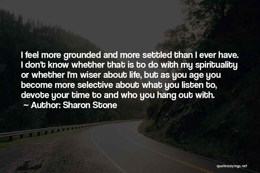 Sharon Stone Quotes: I Feel More Grounded And More Settled Than I Ever Have. I Don't Know Whether That Is To Do With