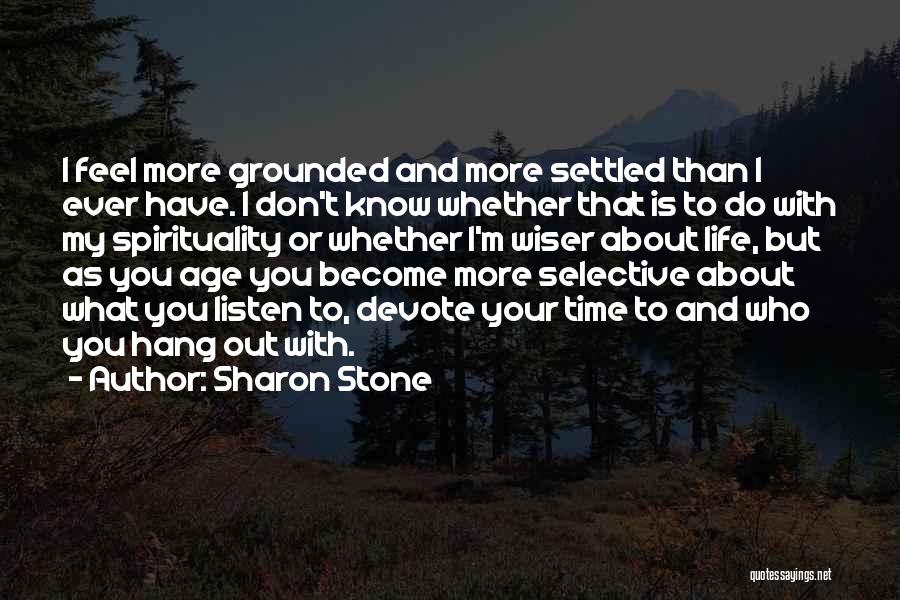 Sharon Stone Quotes: I Feel More Grounded And More Settled Than I Ever Have. I Don't Know Whether That Is To Do With