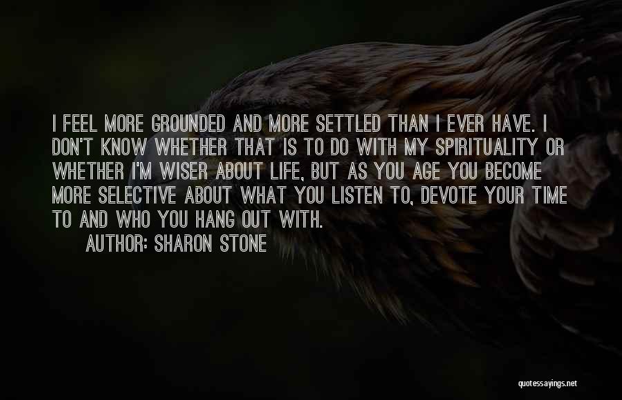 Sharon Stone Quotes: I Feel More Grounded And More Settled Than I Ever Have. I Don't Know Whether That Is To Do With