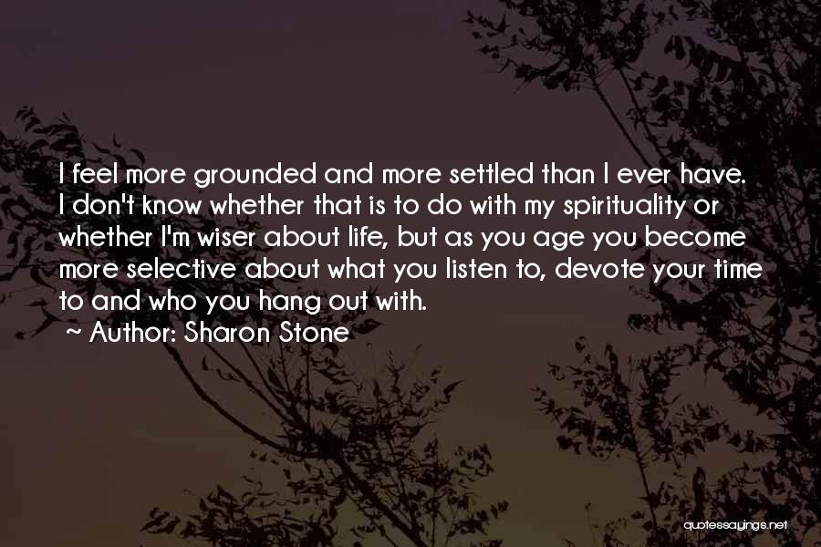 Sharon Stone Quotes: I Feel More Grounded And More Settled Than I Ever Have. I Don't Know Whether That Is To Do With