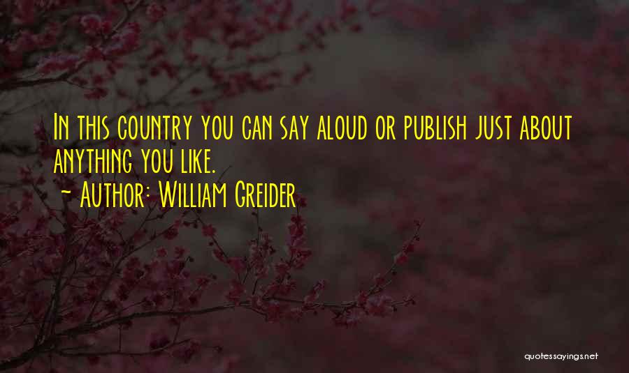 William Greider Quotes: In This Country You Can Say Aloud Or Publish Just About Anything You Like.