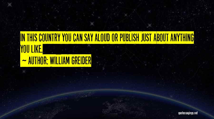 William Greider Quotes: In This Country You Can Say Aloud Or Publish Just About Anything You Like.